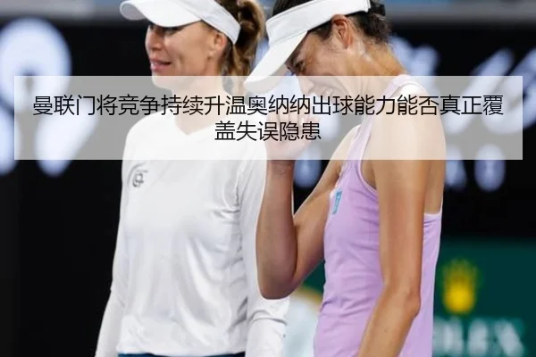 曼联门将竞争持续升温奥纳纳出球能力能否真正覆盖失误隐患