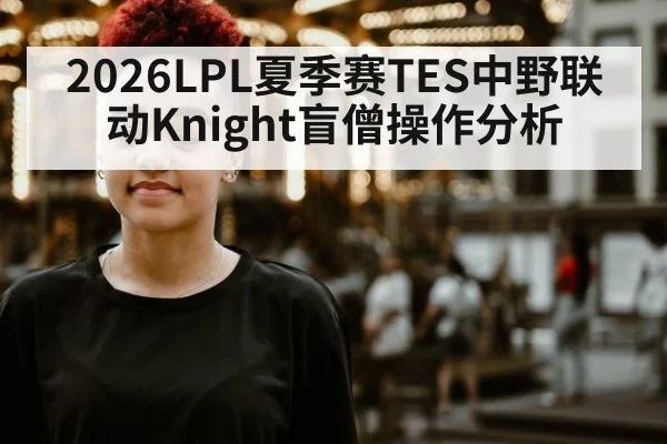 2026LPL夏季赛TES中野联动Knight盲僧操作分析