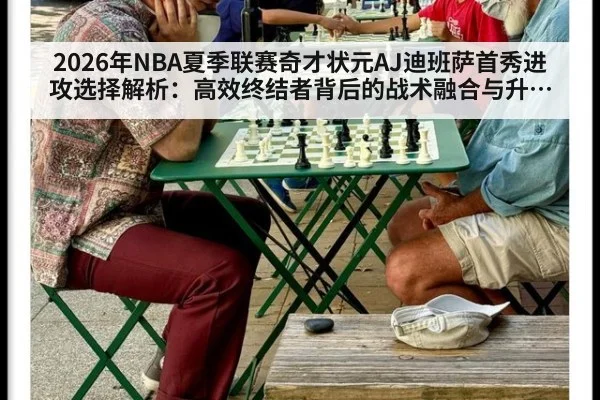 2026年NBA夏季联赛奇才状元AJ迪班萨首秀进攻选择解析：高效终结者背后的战术融合与升级空间