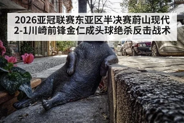 2026亚冠联赛东亚区半决赛蔚山现代2-1川崎前锋金仁成头球绝杀反击战术