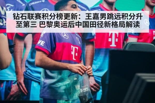 钻石联赛积分榜更新：王嘉男跳远积分升至第三 巴黎奥运后中国田径新格局解读