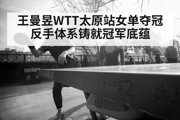 王曼昱WTT太原站女单夺冠 反手体系铸就冠军底蕴