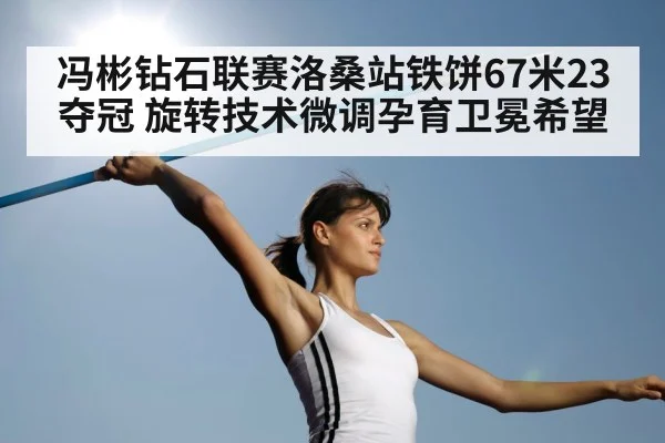 冯彬钻石联赛洛桑站铁饼67米23夺冠 旋转技术微调孕育卫冕希望
