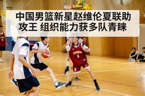 中国男篮新星赵维伦夏联助攻王 组织能力获多队青睐