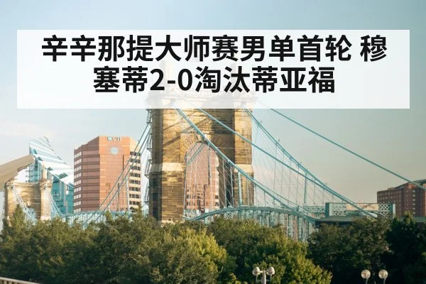 辛辛那提大师赛男单首轮 穆塞蒂2-0淘汰蒂亚福