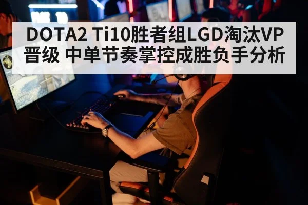 DOTA2 Ti10胜者组LGD淘汰VP晋级 中单节奏掌控成胜负手分析