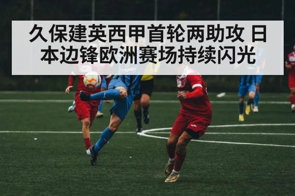 久保建英西甲首轮两助攻 日本边锋欧洲赛场持续闪光