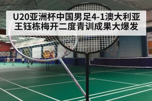 U20亚洲杯中国男足4-1澳大利亚 王钰栋梅开二度青训成果大爆发