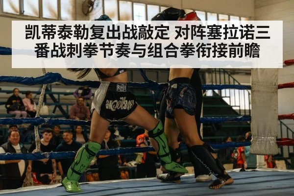 凯蒂泰勒复出战敲定 对阵塞拉诺三番战刺拳节奏与组合拳衔接前瞻
