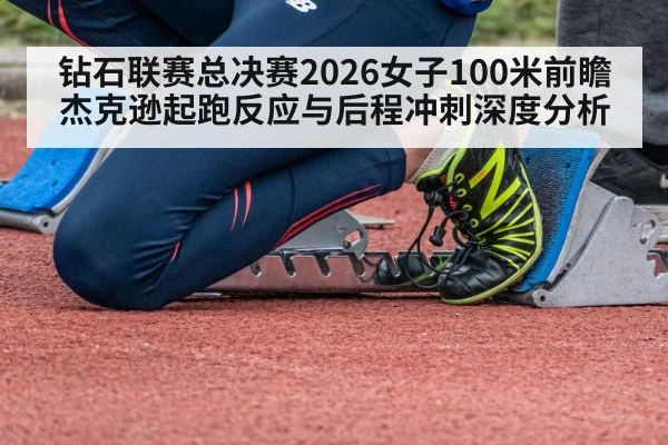 钻石联赛总决赛2026女子100米前瞻 杰克逊起跑反应与后程冲刺深度分析