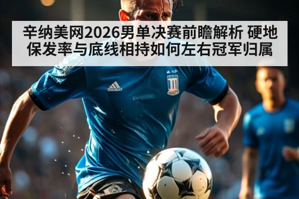 辛纳美网2026男单决赛前瞻解析 硬地保发率与底线相持如何左右冠军归属