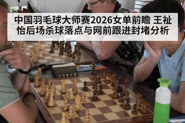 中国羽毛球大师赛2026女单前瞻 王祉怡后场杀球落点与网前跟进封堵分析