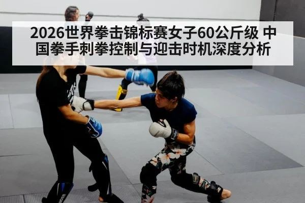 2026世界拳击锦标赛女子60公斤级 中国拳手刺拳控制与迎击时机深度分析