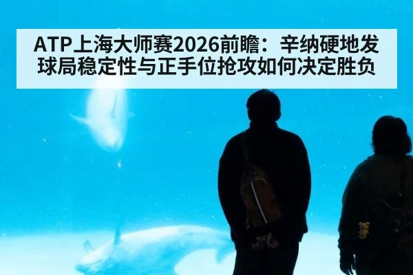 ATP上海大师赛2026前瞻：辛纳硬地发球局稳定性与正手位抢攻如何决定胜负