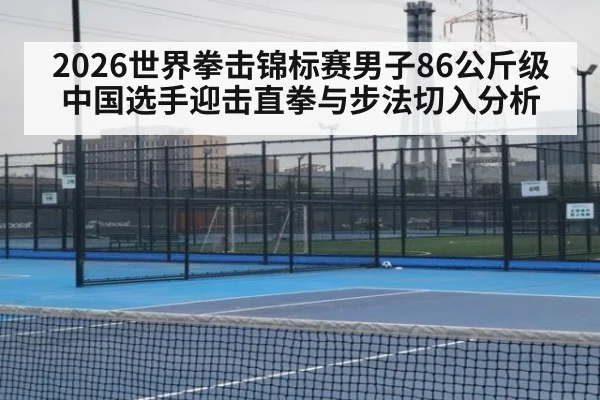 2026世界拳击锦标赛男子86公斤级 中国选手迎击直拳与步法切入分析