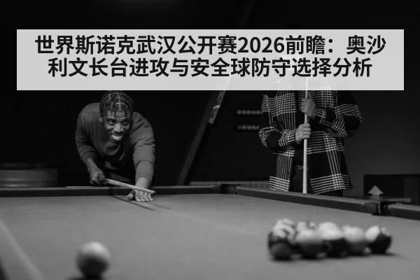 世界斯诺克武汉公开赛2026前瞻：奥沙利文长台进攻与安全球防守选择分析
