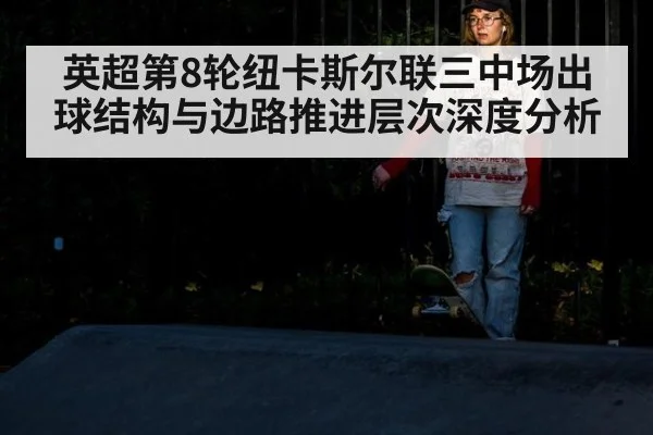 英超第8轮纽卡斯尔联三中场出球结构与边路推进层次深度分析