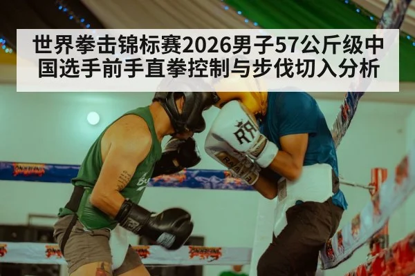 世界拳击锦标赛2026男子57公斤级中国选手前手直拳控制与步伐切入分析