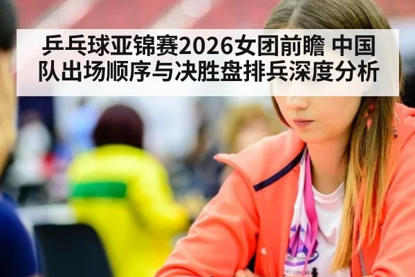乒乓球亚锦赛2026女团前瞻 中国队出场顺序与决胜盘排兵深度分析