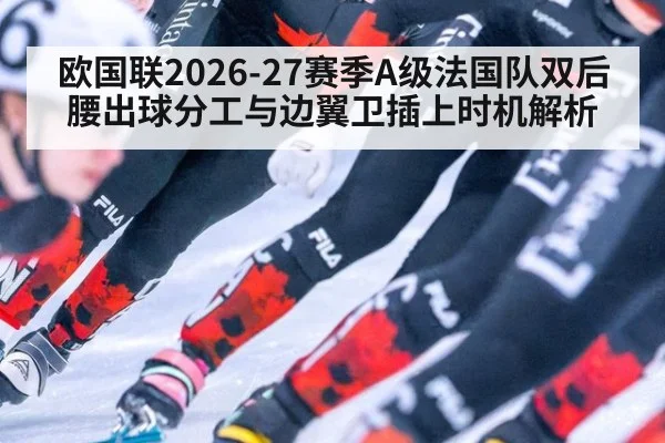 欧国联2026-27赛季A级法国队双后腰出球分工与边翼卫插上时机解析