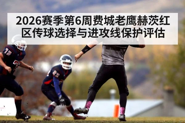 2026赛季第6周费城老鹰赫茨红区传球选择与进攻线保护评估