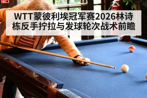 WTT蒙彼利埃冠军赛2026林诗栋反手拧拉与发球轮次战术前瞻