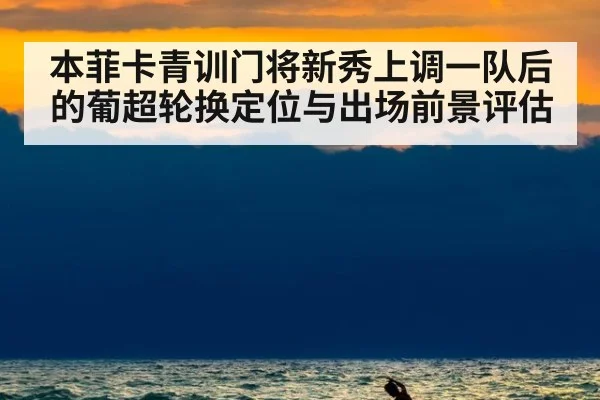 本菲卡青训门将新秀上调一队后的葡超轮换定位与出场前景评估