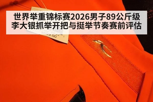 世界举重锦标赛2026男子89公斤级李大银抓举开把与挺举节奏赛前评估