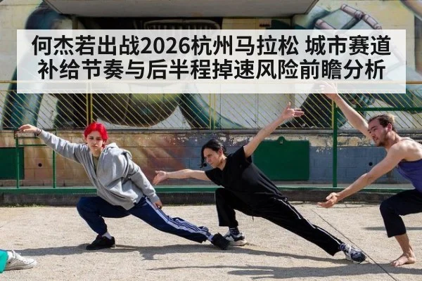 何杰若出战2026杭州马拉松 城市赛道补给节奏与后半程掉速风险前瞻分析